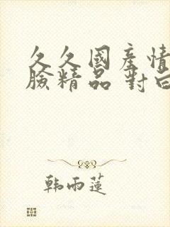 久久国产情侣露脸精品 对白