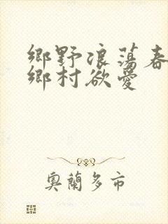 乡野浪荡春潮:乡村欲爱