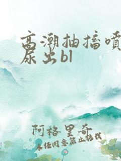 高潮抽搐喷潮时尿出bl