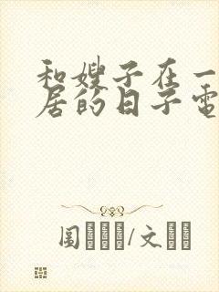 和嫂子在一起同居的日子电影 和嫂子在一起同居的日子电影