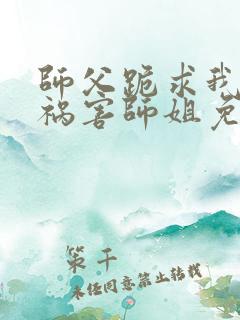 师父跪求我下山祸害师姐免费阅读