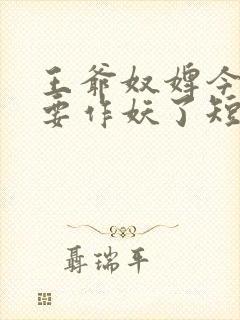 王爷奴婢今天又要作妖了短剧免费观看全集