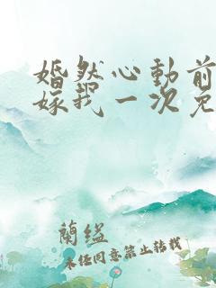婚然心动前妻再嫁我一次免费阅读