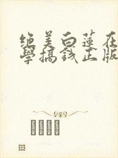 绝美白莲在线教学搞钱正版小说