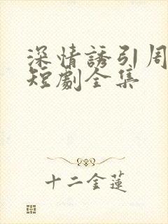 深情诱引周晏京短剧全集