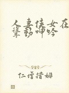 人妻侠女在胯下耸动呻吟