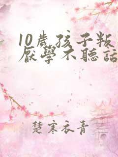 10岁孩子叛逆厌学不听话家长如何做
