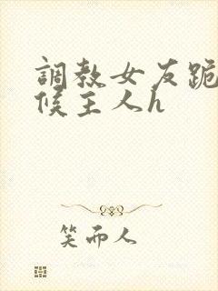 调教女友跪着伺候主人h