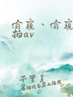 偷窥丶偷窥丶偷拍av