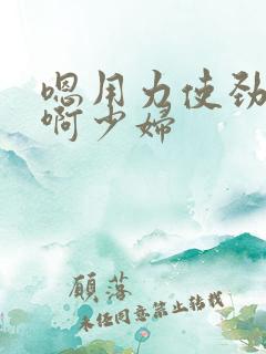 嗯用力使劲快点啊少妇
