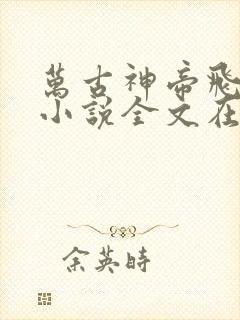 万古神帝飞天鱼小说全文在线阅读