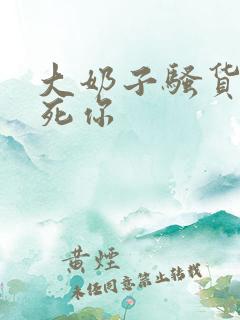 大奶子骚货 操死你