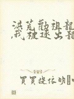 洪荒劝祖龙归隐,我被逐出龙族 洪荒劝祖龙归隐,我被逐出龙族