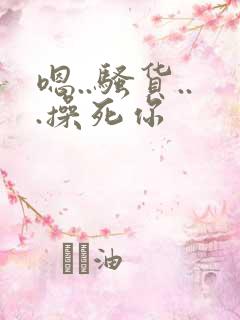 嗯..骚货...操死你