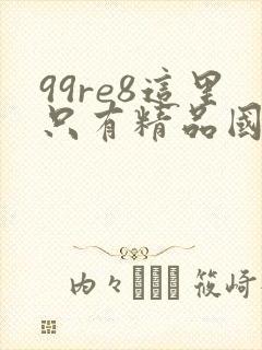 99re8这里只有精品国产av