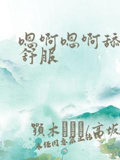 嗯啊嗯啊舔的好舒服