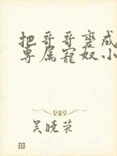 把哥哥变成我的专属宠奴小说免费阅读