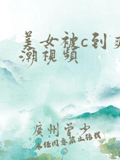 美女被c到爽高潮视频