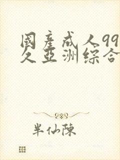 国产成人99久久亚洲综合精品亚洲国
