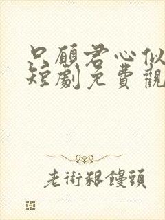 只愿君心似我心短剧免费观看全集 只愿君心似我心短剧免费观看全集