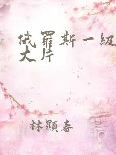 俄罗斯一级特黄大片