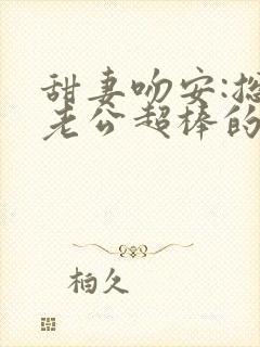 甜妻吻安:总裁老公超棒的最新