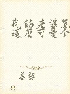 我的老婆怎么能这么可爱全文免费阅读
