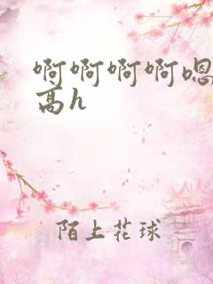 啊啊啊啊嗯嗯嗯高h