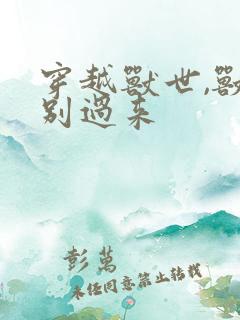 穿越兽世,兽夫别过来 穿越兽世,兽夫别过来