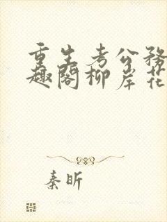 重生考公务员笔趣阁柳岸花眀