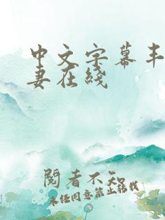 中文字幕丰满人妻在线 中文字幕丰满人妻在线