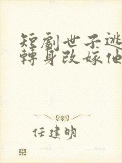 短剧世子逃婚我转身改嫁他爹 短剧世子逃婚我转身改嫁他爹