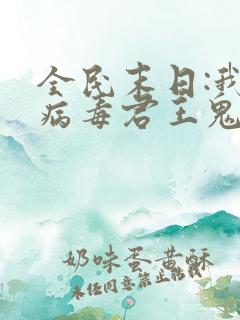 全民末日:我,病毒君王鬼神阎罗txt无删减