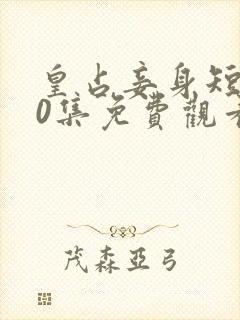 皇占妾身短剧70集免费观看