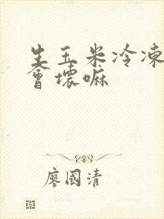 生玉米冷冻一年会坏嘛
