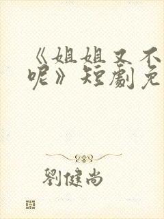 《姐姐又不乖了呢》短剧免费观看全集