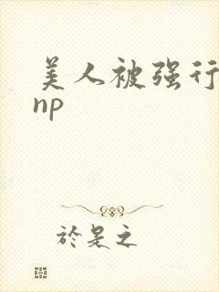美人被强行糟蹋np