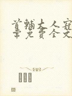 首辅大人宠妻日常免费全文阅读 首辅大人宠妻日常免费全文阅读