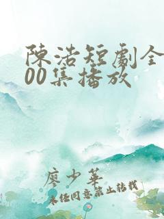 陈浩短剧全集100集播放