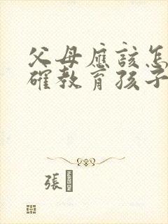 父母应该怎样正确教育孩子 父母应该怎样正确教育孩子