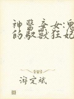 神医弃女:鬼帝的驭兽狂妃全文免费阅读
