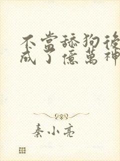 不当舔狗后,我成了亿万神豪最新话