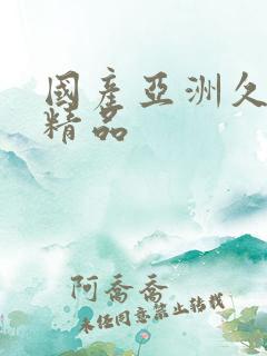 国产亚洲久久久精品