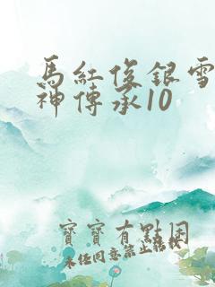 马红俊银雪意欲神传承10