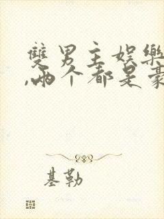 双男主娱乐圈文,两个都是豪门