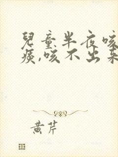 儿童半夜咳嗽有痰,咳不出来怎么办