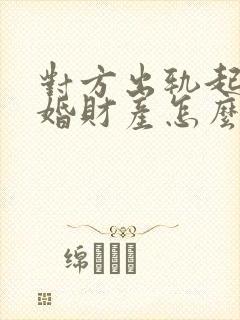对方出轨起诉离婚财产怎么分