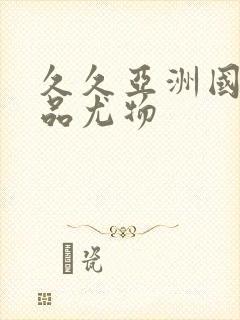 久久亚洲国产精品尤物