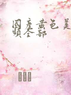 国产黄色美女视频全部