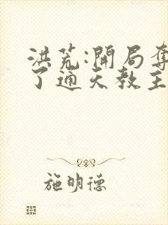 洪荒:开局夺舍了通天教主免费阅读